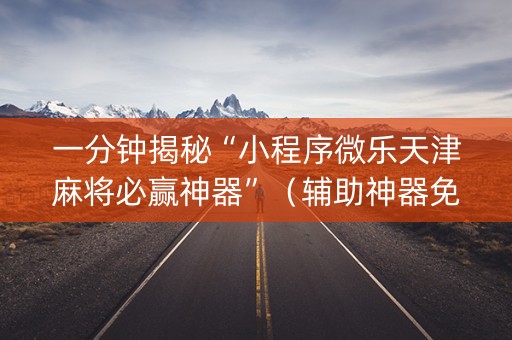 一分钟揭秘“小程序微乐天津麻将必赢神器”（辅助神器免费)