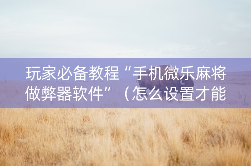 玩家必备教程“手机微乐麻将做弊器软件”（怎么设置才能赢)