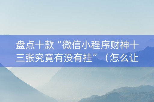 盘点十款“微信小程序财神十三张究竟有没有挂”（怎么让系统给你发好牌)