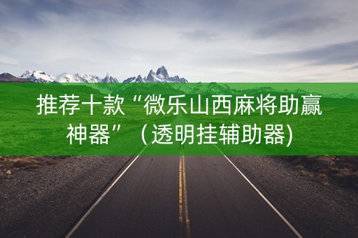 推荐十款“微乐山西麻将助赢神器”（透明挂辅助器)