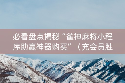 必看盘点揭秘“雀神麻将小程序助赢神器购买”（充会员胜率高)