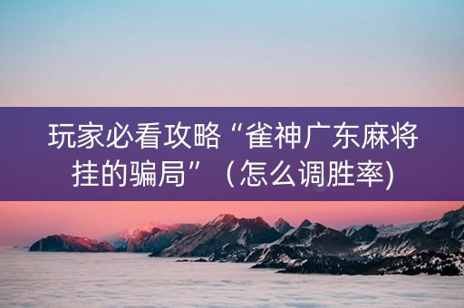 玩家必看攻略“雀神广东麻将挂的骗局”（怎么调胜率)