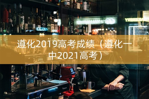 遵化2019高考成绩（遵化一中2021高考）
