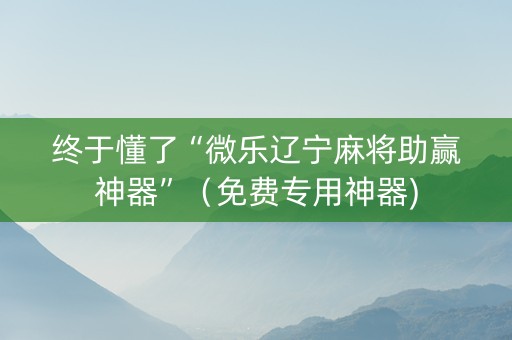 终于懂了“微乐辽宁麻将助赢神器”（免费专用神器)