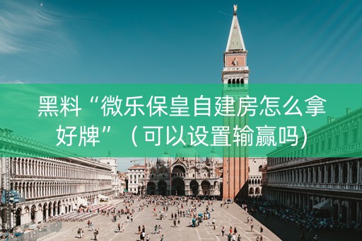 黑料“微乐保皇自建房怎么拿好牌”（可以设置输赢吗)