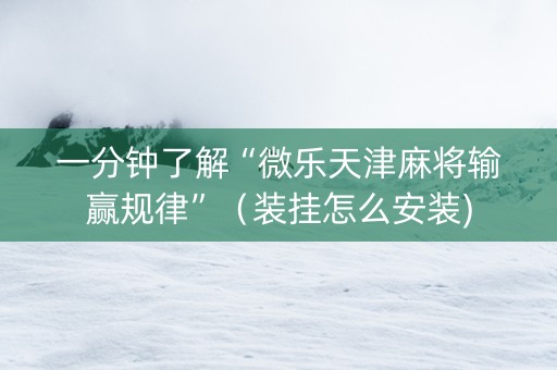 一分钟了解“微乐天津麻将输赢规律”（装挂怎么安装)