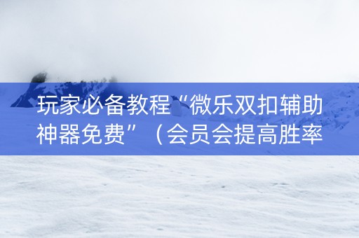 玩家必备教程“微乐双扣辅助神器免费”（会员会提高胜率吗)