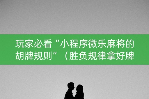 玩家必看“小程序微乐麻将的胡牌规则”（胜负规律拿好牌)