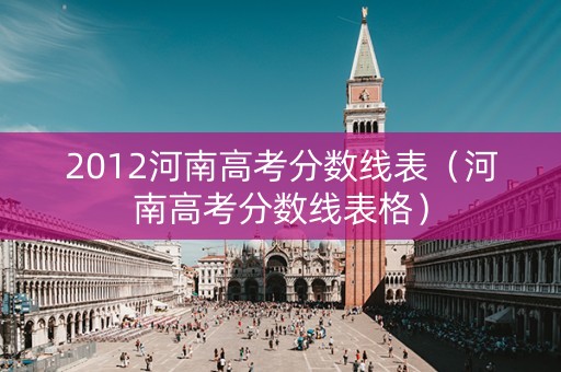 2012河南高考分数线表（河南高考分数线表格）