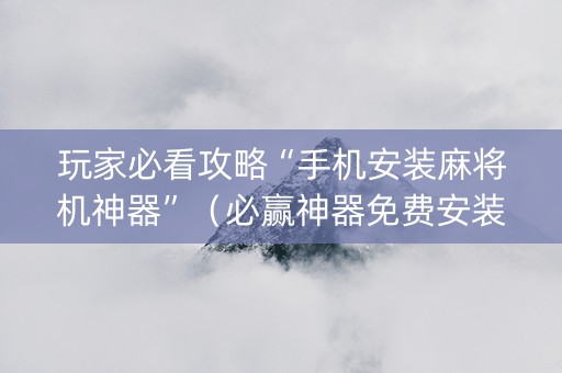 玩家必看攻略“手机安装麻将机神器”（必赢神器免费安装)
