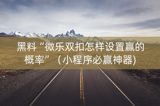 黑料“微乐双扣怎样设置赢的概率”（小程序必赢神器)