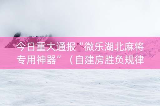 今日重大通报“微乐湖北麻将专用神器”（自建房胜负规律)