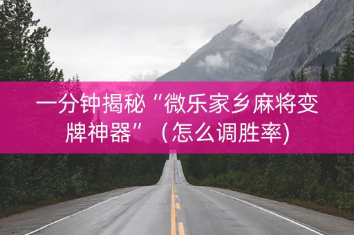 一分钟揭秘“微乐家乡麻将变牌神器”（怎么调胜率)