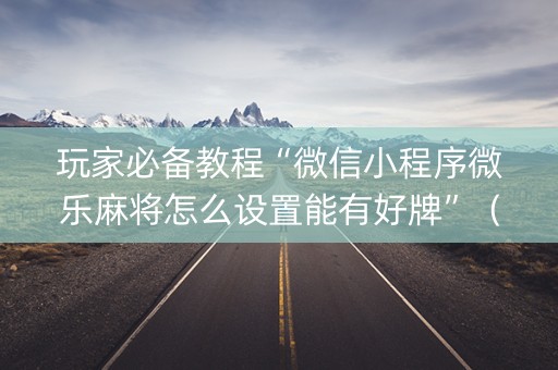 玩家必备教程“微信小程序微乐麻将怎么设置能有好牌”（究竟是不是有挂)