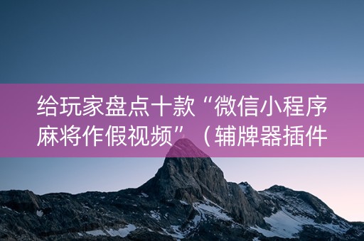 给玩家盘点十款“微信小程序麻将作假视频”（辅牌器插件购买)