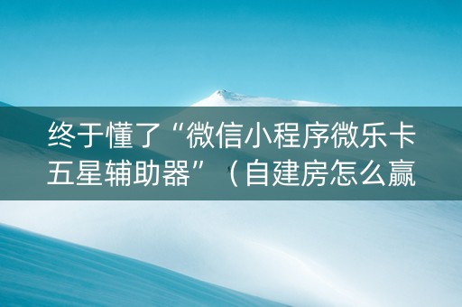 终于懂了“微信小程序微乐卡五星辅助器”（自建房怎么赢)