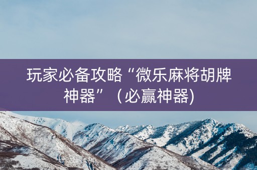 玩家必备攻略“微乐麻将胡牌神器”（必赢神器)