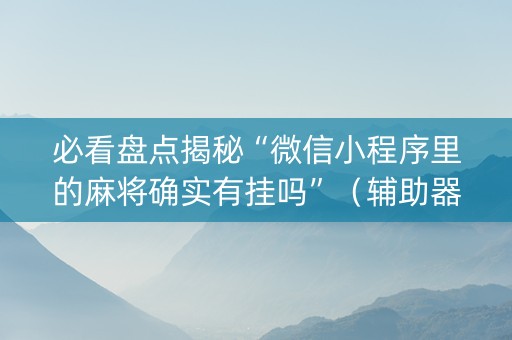 必看盘点揭秘“微信小程序里的麻将确实有挂吗”（辅助器插件)