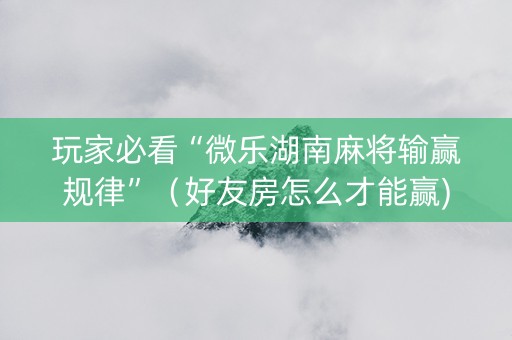 玩家必看“微乐湖南麻将输赢规律”（好友房怎么才能赢)