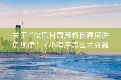 关于“微乐甘肃麻将自建房胜负规律”（小程序怎么才会赢)