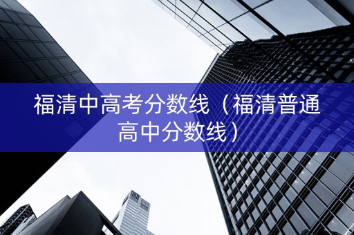 福清中高考分数线（福清普通高中分数线）
