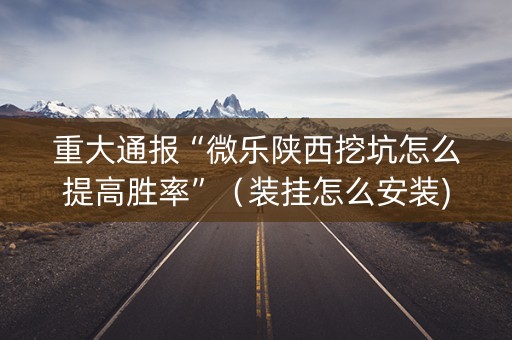 重大通报“微乐陕西挖坑怎么提高胜率”（装挂怎么安装)