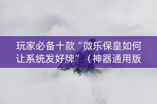 玩家必备十款“微乐保皇如何让系统发好牌”（神器通用版)