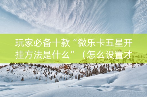 玩家必备十款“微乐卡五星开挂方法是什么”（怎么设置才能赢)
