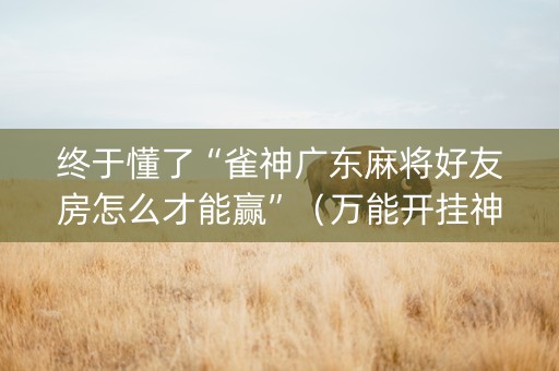 终于懂了“雀神广东麻将好友房怎么才能赢”（万能开挂神器)