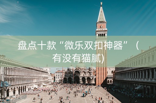 盘点十款“微乐双扣神器”（有没有猫腻)