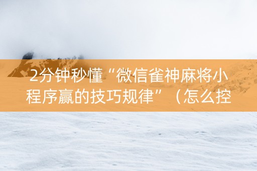 2分钟秒懂“微信雀神麻将小程序赢的技巧规律”（怎么控制输赢)