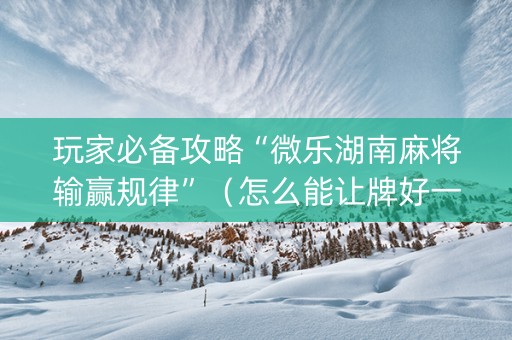 玩家必备攻略“微乐湖南麻将输赢规律”（怎么能让牌好一点)