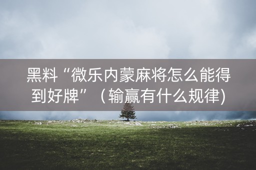 黑料“微乐内蒙麻将怎么能得到好牌”（输赢有什么规律)
