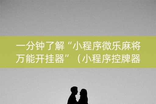 一分钟了解“小程序微乐麻将万能开挂器”（小程序控牌器)