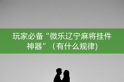玩家必备“微乐辽宁麻将挂件神器”（有什么规律)