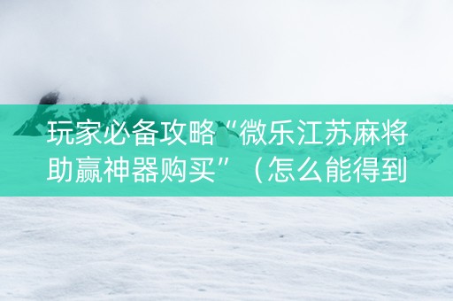 玩家必备攻略“微乐江苏麻将助赢神器购买”（怎么能得到好牌)