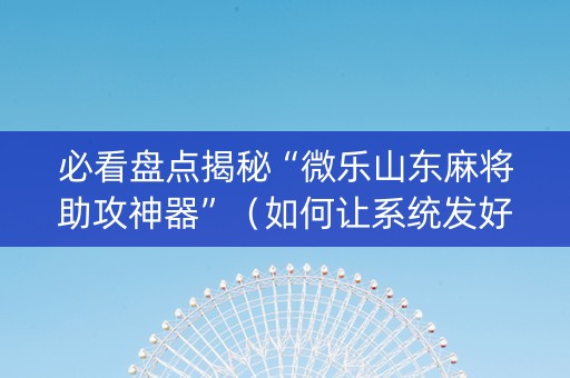 必看盘点揭秘“微乐山东麻将助攻神器”（如何让系统发好牌)