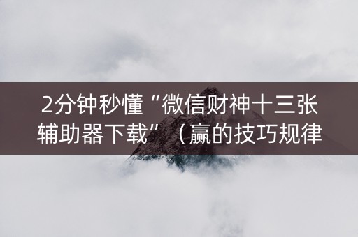 2分钟秒懂“微信财神十三张辅助器下载”（赢的技巧规律)