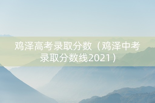 鸡泽高考录取分数（鸡泽中考录取分数线2021）