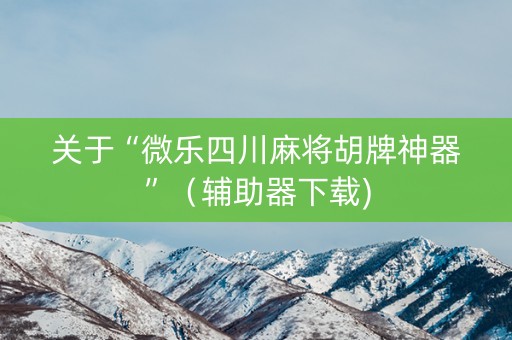 关于“微乐四川麻将胡牌神器”（辅助器下载)