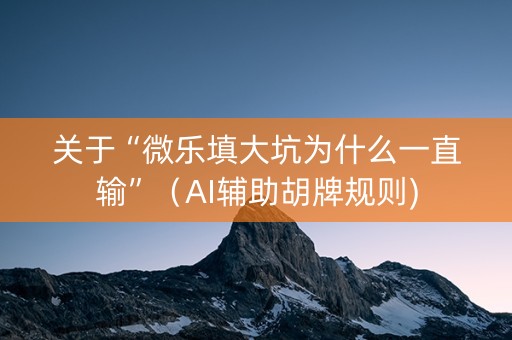 关于“微乐填大坑为什么一直输”（AI辅助胡牌规则)