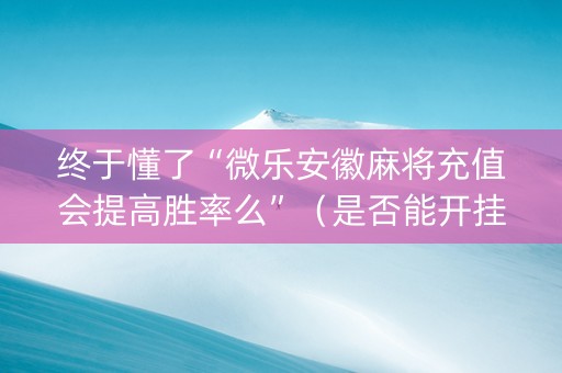 终于懂了“微乐安徽麻将充值会提高胜率么”（是否能开挂)