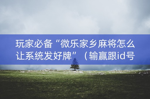 玩家必备“微乐家乡麻将怎么让系统发好牌”（输赢跟id号有关系吗)