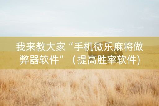 我来教大家“手机微乐麻将做弊器软件”（提高胜率软件)