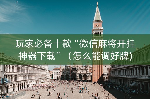 玩家必备十款“微信麻将开挂神器下载”（怎么能调好牌)