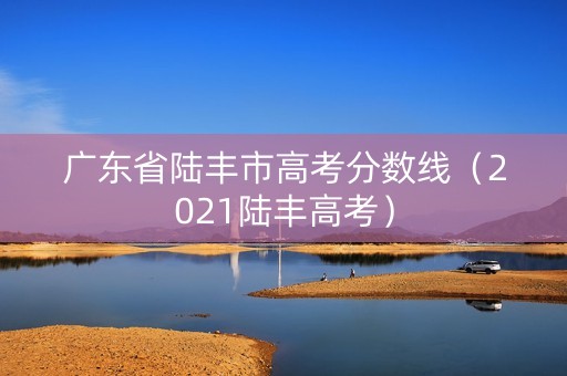 广东省陆丰市高考分数线（2021陆丰高考）