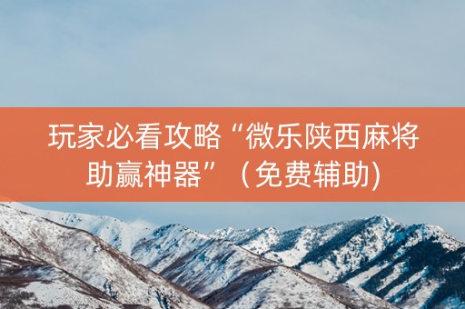 玩家必看攻略“微乐陕西麻将助赢神器”（免费辅助)