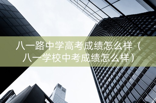 八一路中学高考成绩怎么样（八一学校中考成绩怎么样）