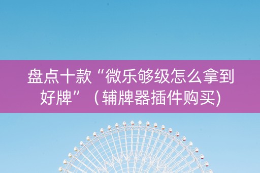 盘点十款“微乐够级怎么拿到好牌”（辅牌器插件购买)