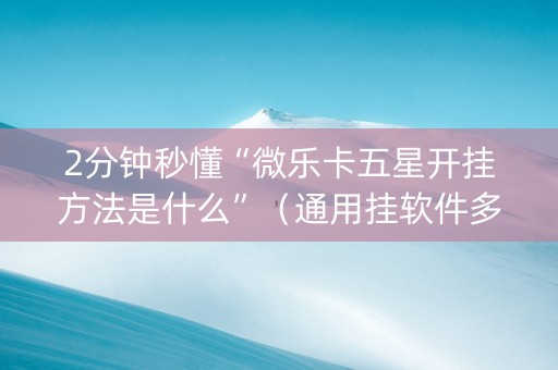 2分钟秒懂“微乐卡五星开挂方法是什么”（通用挂软件多少钱)